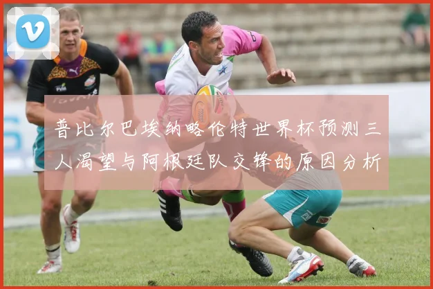 普比尔巴埃纳略伦特世界杯预测三人渴望与阿根廷队交锋的原因分析