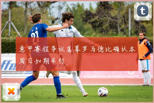 意甲赛程争议落幕罗马德比确认本周日如期举行