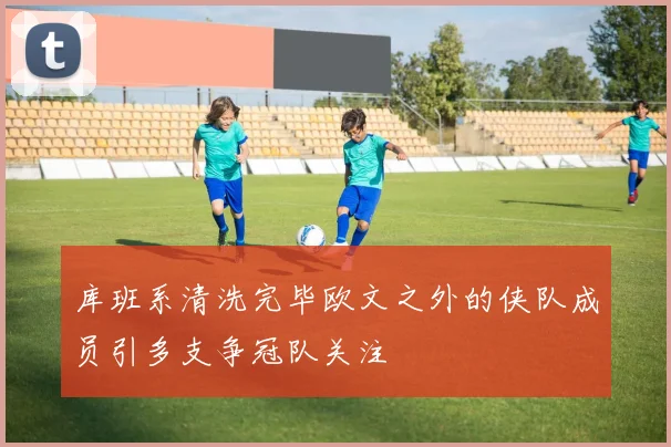 库班系清洗完毕欧文之外的侠队成员引多支争冠队关注