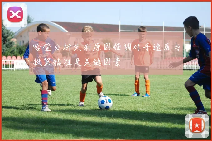 哈登分析失利原因强调对手速度与投篮精准是关键因素