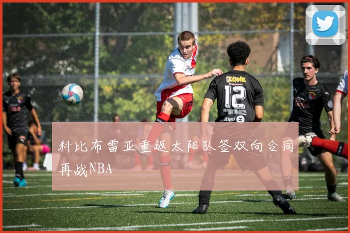 科比布雷亚重返太阳队签双向合同再战NBA