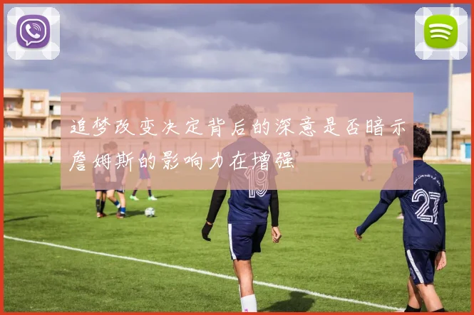 追梦改变决定背后的深意是否暗示詹姆斯的影响力在增强