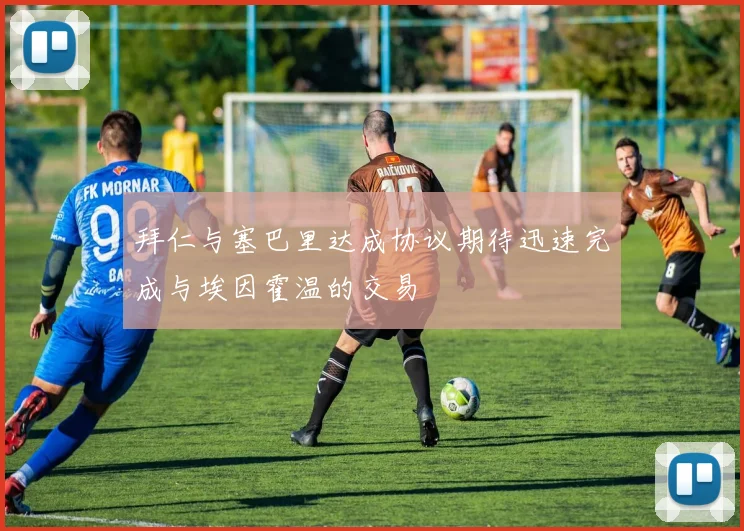 拜仁与塞巴里达成协议期待迅速完成与埃因霍温的交易