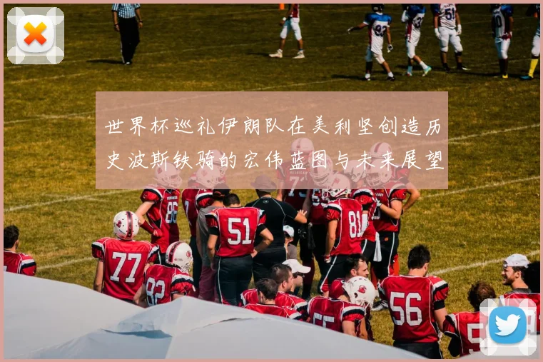 世界杯巡礼伊朗队在美利坚创造历史波斯铁骑的宏伟蓝图与未来展望