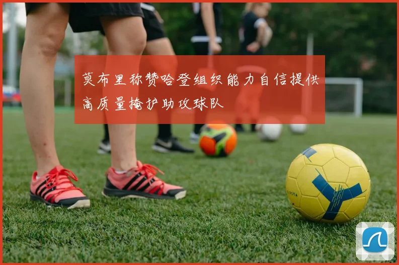 莫布里称赞哈登组织能力自信提供高质量掩护助攻球队