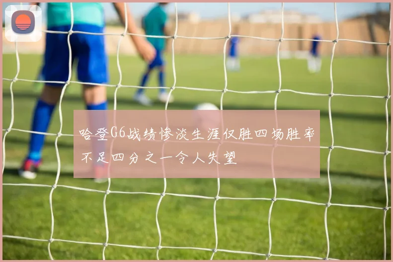 哈登G6战绩惨淡生涯仅胜四场胜率不足四分之一令人失望