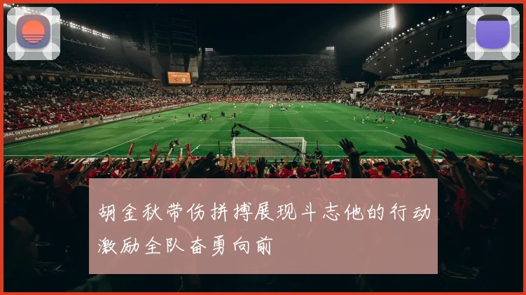 胡金秋带伤拼搏展现斗志他的行动激励全队奋勇向前