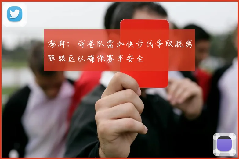 澎湃：海港队需加快步伐争取脱离降级区以确保赛季安全