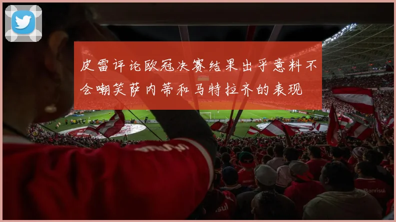 皮雷评论欧冠决赛结果出乎意料不会嘲笑萨内蒂和马特拉齐的表现