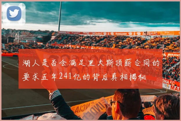 湖人是否会满足里夫斯顶薪合同的要求五年241亿的背后真相揭秘
