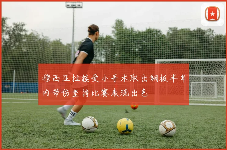 穆西亚拉接受小手术取出钢板半年内带伤坚持比赛表现出色