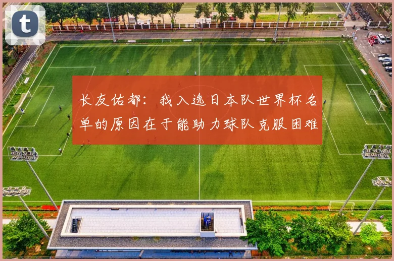 长友佑都：我入选日本队世界杯名单的原因在于能助力球队克服困难