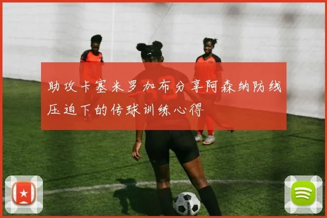 助攻卡塞米罗加布分享阿森纳防线压迫下的传球训练心得